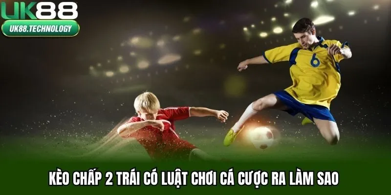 Kèo chấp 2 trái có luật chơi cá cược ra làm sao