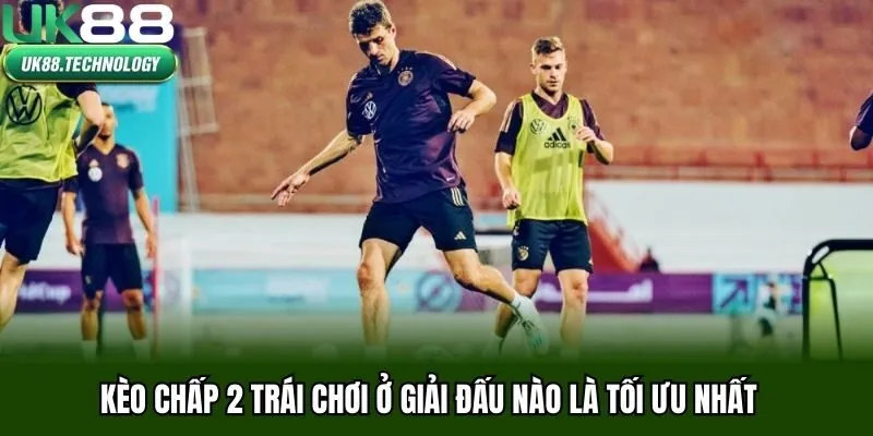 Kèo chấp 2 trái chơi ở giải đấu nào là tối ưu nhất