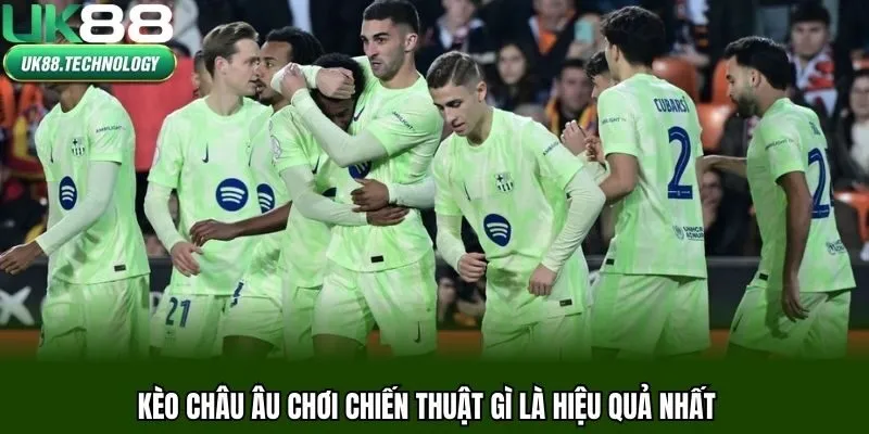 Kèo châu Âu nên chơi chiến thuật gì là hiệu quả nhất