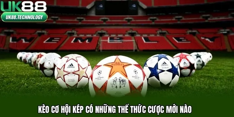 Kèo cơ hội kép có những thể thức cá cược mới nào