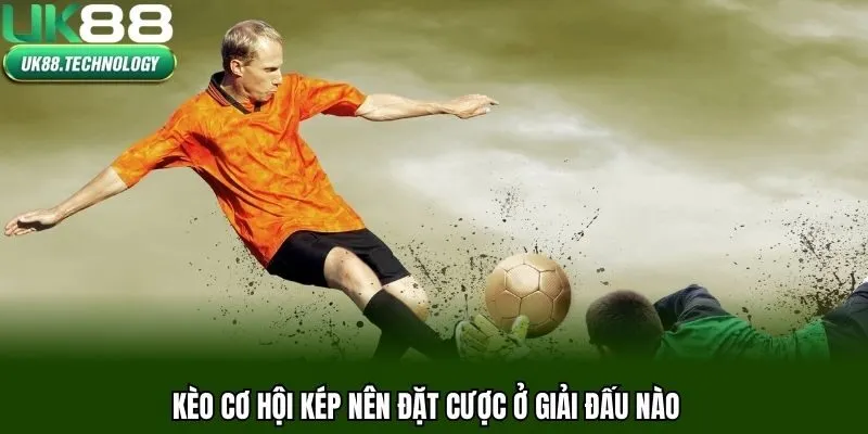 Kèo cơ hội kép nên đặt cược ở giải đấu nào