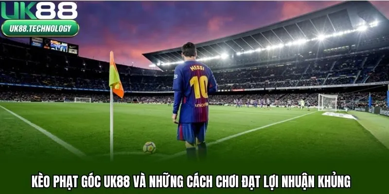 Kèo phạt góc UK88 và những cách chơi đạt lợi nhuận khủng