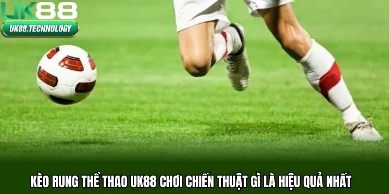 Kèo rung thể thao UK88 chơi chiến thuật gì là hiệu quả nhất
